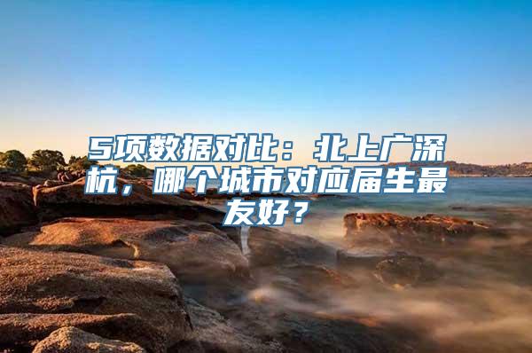 5项数据对比：北上广深杭，哪个城市对应届生最友好？