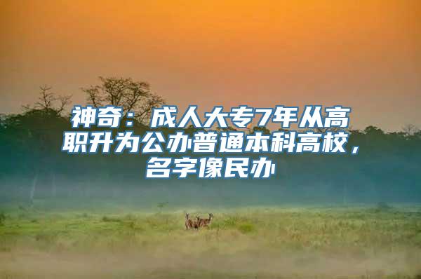 神奇：成人大专7年从高职升为公办普通本科高校，名字像民办