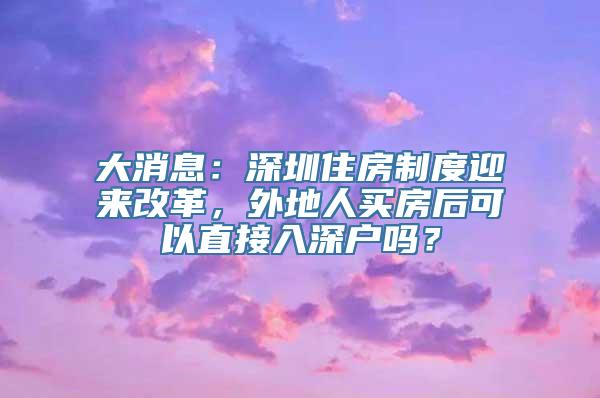 大消息：深圳住房制度迎来改革，外地人买房后可以直接入深户吗？