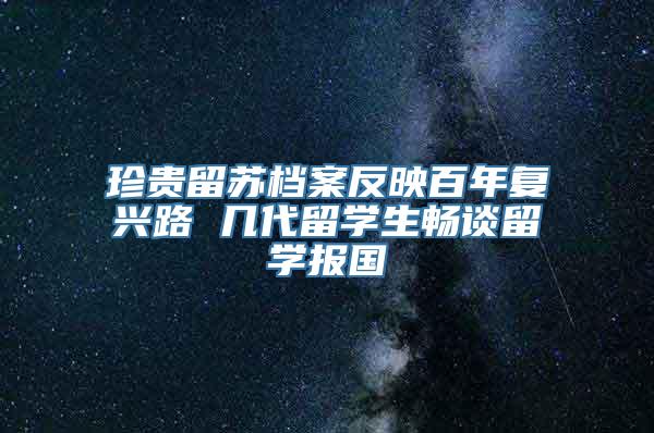 珍贵留苏档案反映百年复兴路 几代留学生畅谈留学报国