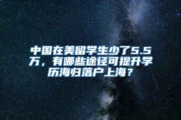 中国在美留学生少了5.5万，有哪些途径可提升学历海归落户上海？