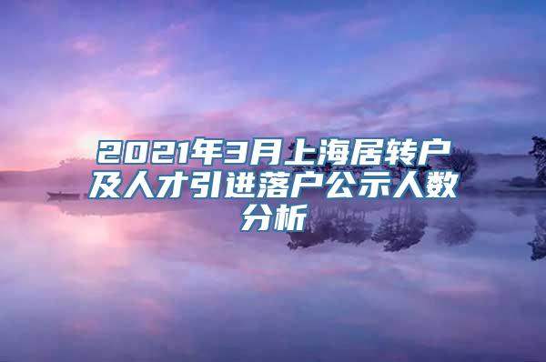 2021年3月上海居转户及人才引进落户公示人数分析