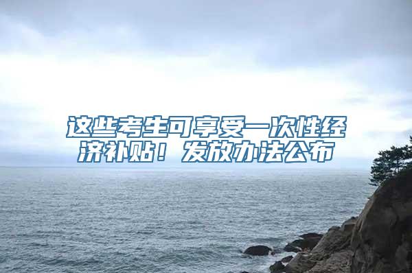 这些考生可享受一次性经济补贴！发放办法公布