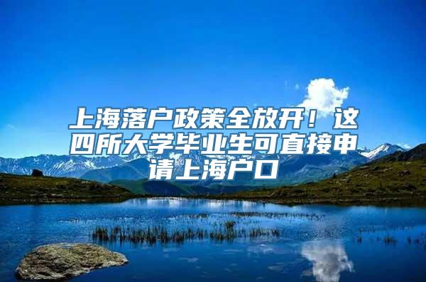 上海落户政策全放开！这四所大学毕业生可直接申请上海户口