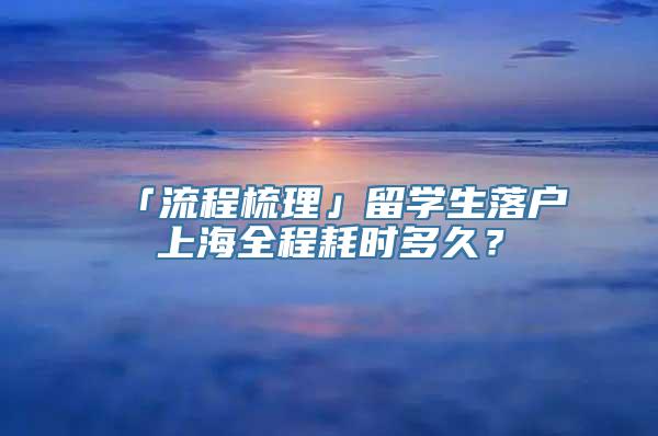 「流程梳理」留学生落户上海全程耗时多久？