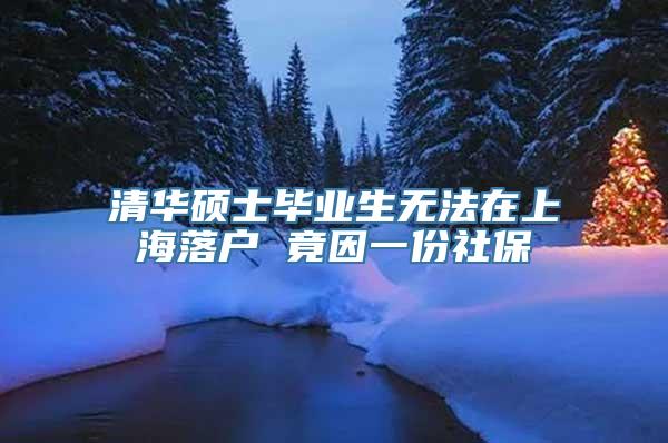 清华硕士毕业生无法在上海落户 竟因一份社保