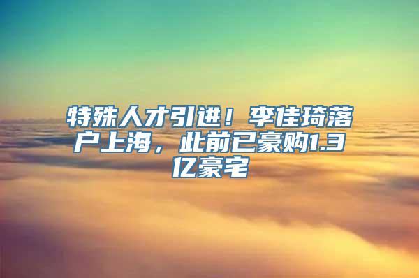 特殊人才引进！李佳琦落户上海，此前已豪购1.3亿豪宅