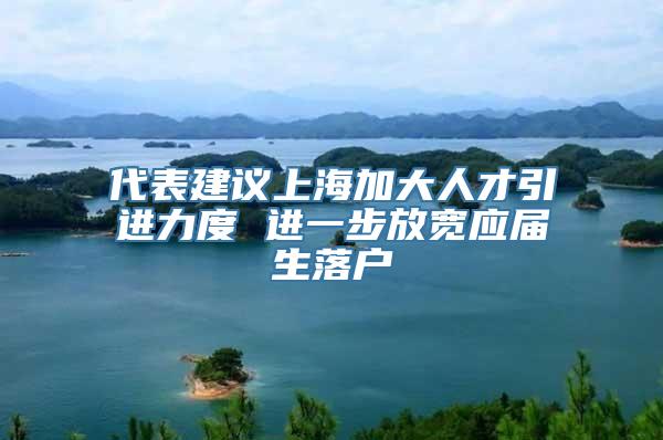 代表建议上海加大人才引进力度 进一步放宽应届生落户