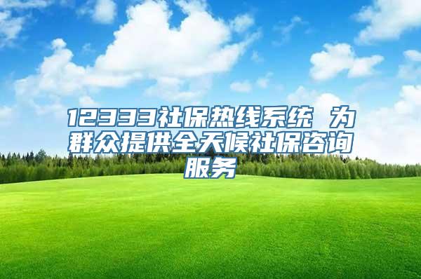 12333社保热线系统 为群众提供全天候社保咨询服务