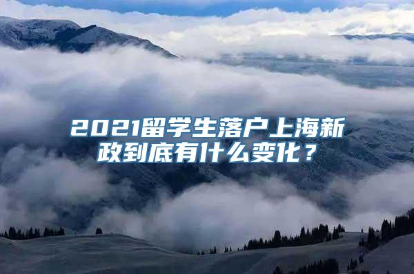 2021留学生落户上海新政到底有什么变化？