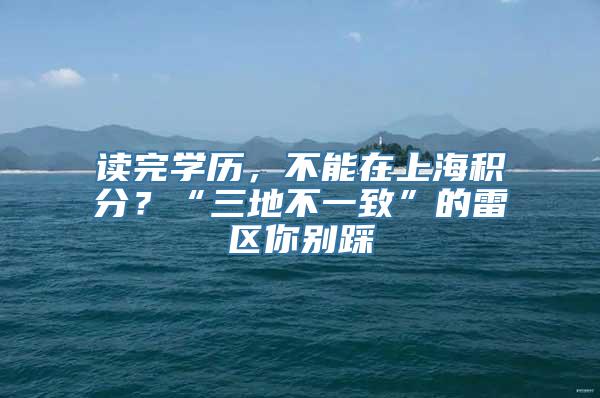 读完学历，不能在上海积分？“三地不一致”的雷区你别踩