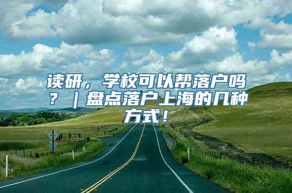 读研，学校可以帮落户吗？｜盘点落户上海的几种方式！