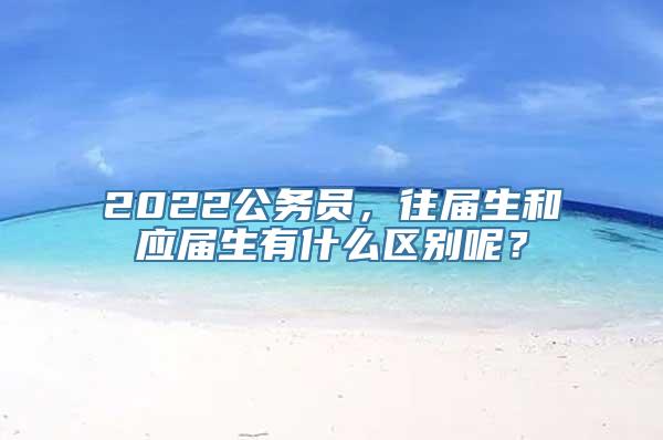 2022公务员，往届生和应届生有什么区别呢？