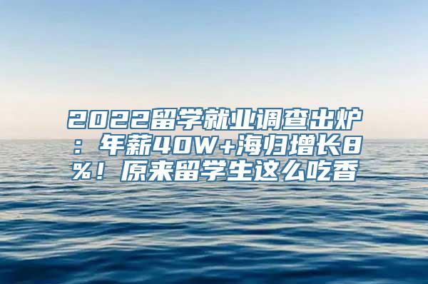 2022留学就业调查出炉：年薪40W+海归增长8%！原来留学生这么吃香