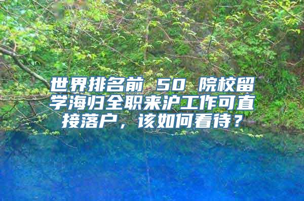 世界排名前 50 院校留学海归全职来沪工作可直接落户，该如何看待？