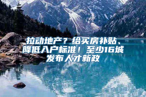 拉动地产？给买房补贴、降低入户标准！至少16城发布人才新政