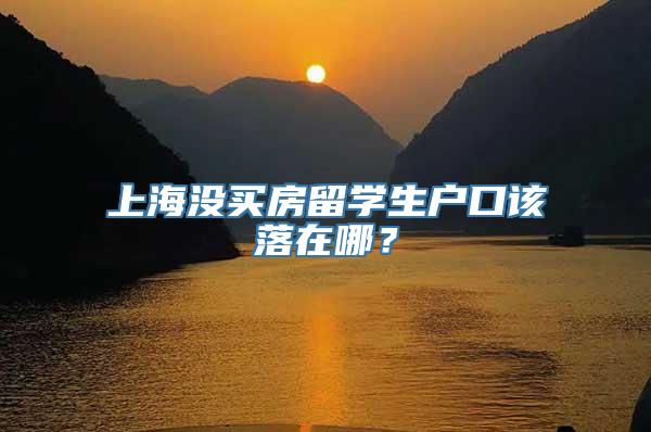 上海没买房留学生户口该落在哪？