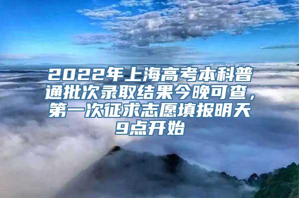 2022年上海高考本科普通批次录取结果今晚可查，第一次征求志愿填报明天9点开始