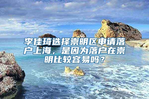 李佳琦选择崇明区申请落户上海，是因为落户在崇明比较容易吗？