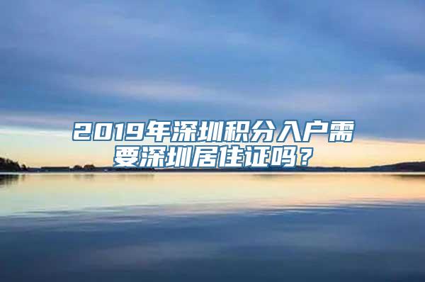 2019年深圳积分入户需要深圳居住证吗？