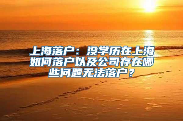 上海落户：没学历在上海如何落户以及公司存在哪些问题无法落户？