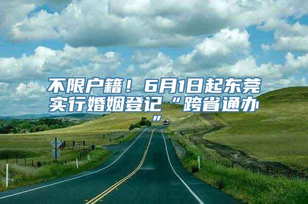 不限户籍！6月1日起东莞实行婚姻登记“跨省通办”