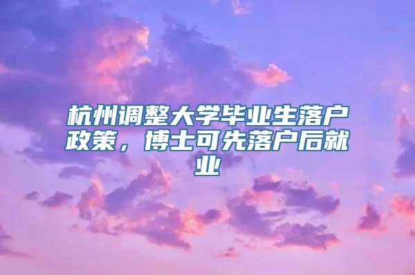 杭州调整大学毕业生落户政策，博士可先落户后就业