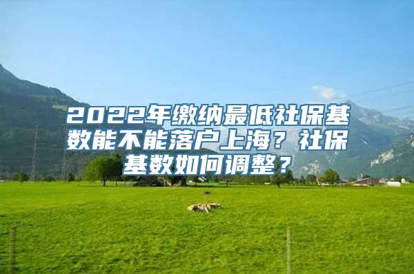 2022年缴纳最低社保基数能不能落户上海？社保基数如何调整？