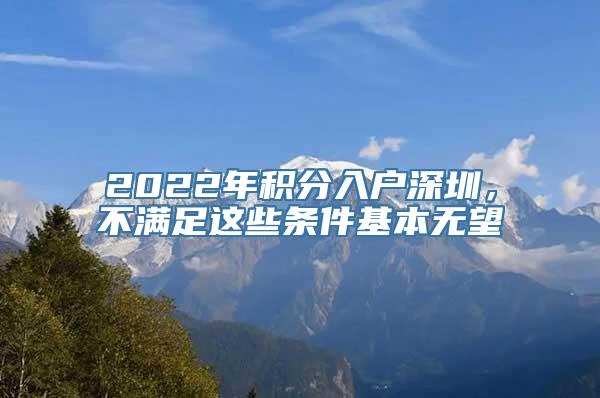 2022年积分入户深圳，不满足这些条件基本无望