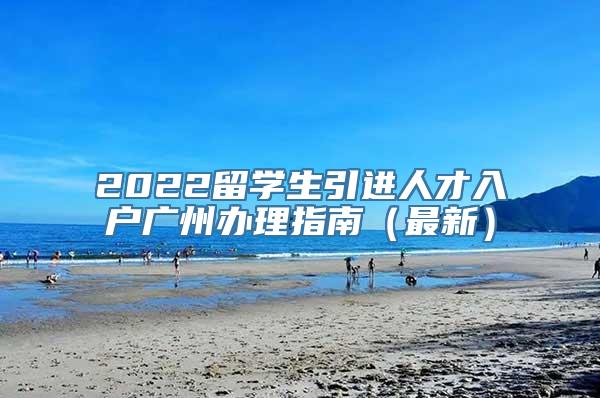 2022留学生引进人才入户广州办理指南（最新）