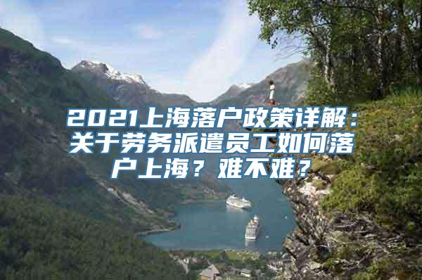 2021上海落户政策详解：关于劳务派遣员工如何落户上海？难不难？