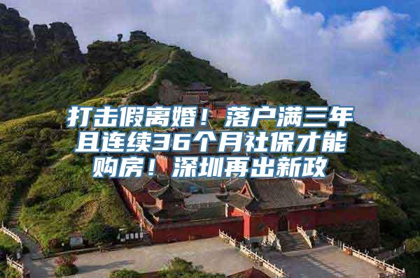 打击假离婚！落户满三年且连续36个月社保才能购房！深圳再出新政