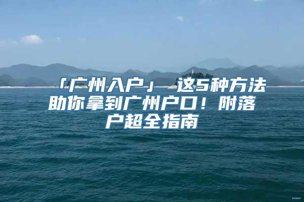 「广州入户」 这5种方法助你拿到广州户口！附落户超全指南