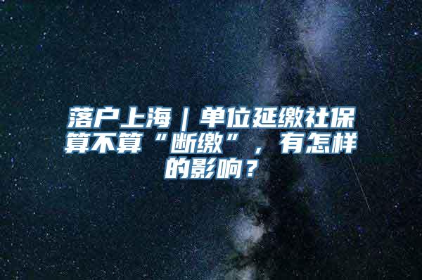 落户上海｜单位延缴社保算不算“断缴”，有怎样的影响？