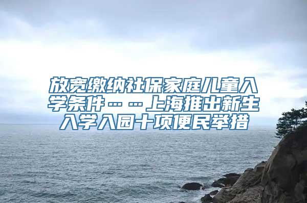 放宽缴纳社保家庭儿童入学条件……上海推出新生入学入园十项便民举措