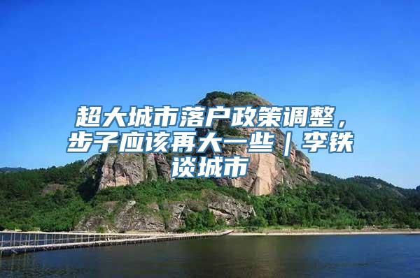 超大城市落户政策调整，步子应该再大一些｜李铁谈城市