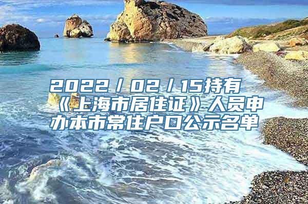 2022／02／15持有《上海市居住证》人员申办本市常住户口公示名单