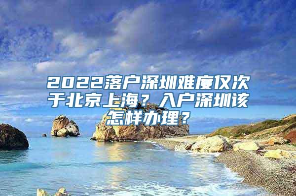 2022落户深圳难度仅次于北京上海？入户深圳该怎样办理？