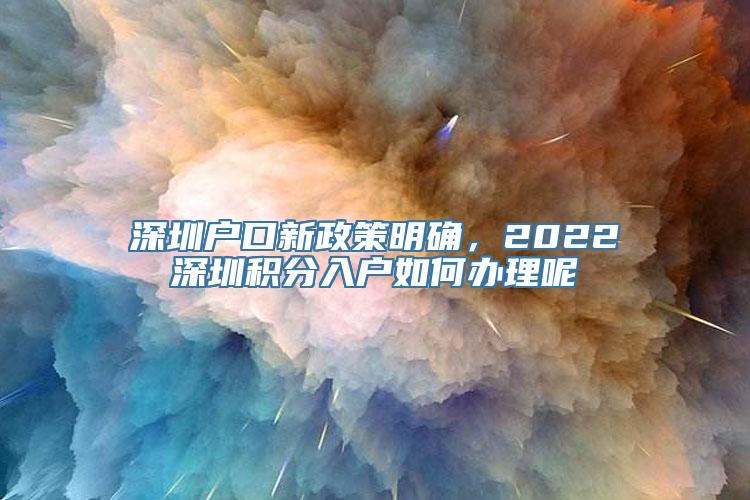 深圳户口新政策明确，2022深圳积分入户如何办理呢