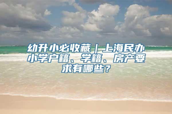 幼升小必收藏｜上海民办小学户籍、学籍、房产要求有哪些？