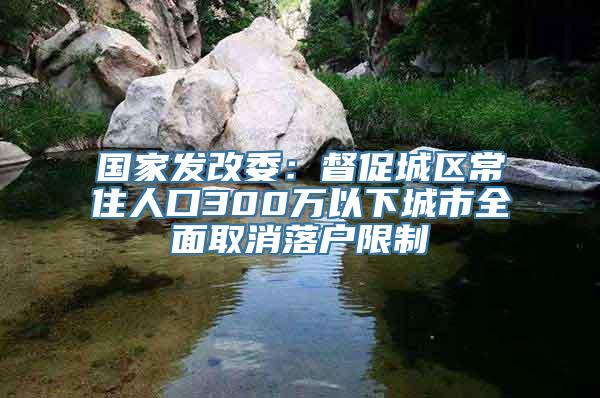 国家发改委：督促城区常住人口300万以下城市全面取消落户限制