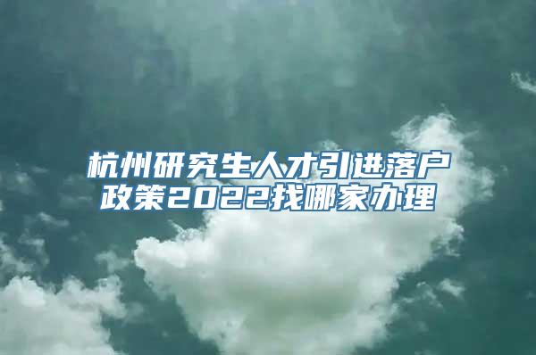 杭州研究生人才引进落户政策2022找哪家办理