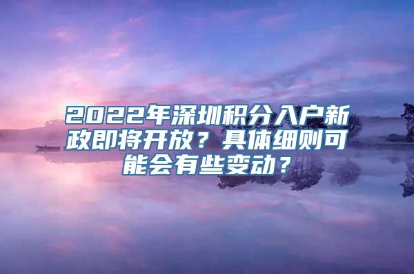 2022年深圳积分入户新政即将开放？具体细则可能会有些变动？