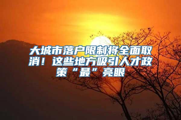 大城市落户限制将全面取消！这些地方吸引人才政策“最”亮眼