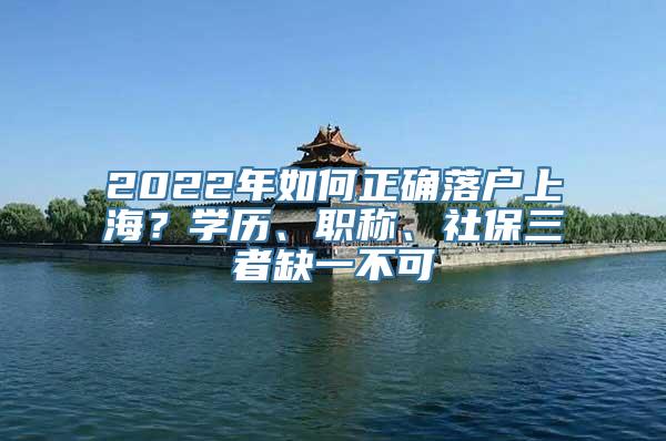 2022年如何正确落户上海？学历、职称、社保三者缺一不可