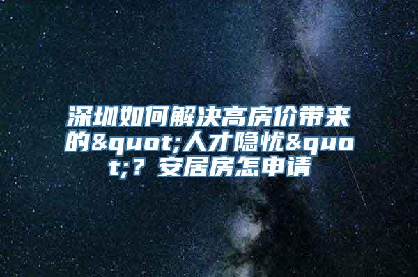 深圳如何解决高房价带来的"人才隐忧"？安居房怎申请