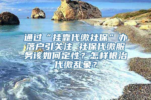 通过“挂靠代缴社保”办落户引关注 社保代缴服务该如何定性？怎样根治代缴乱象？