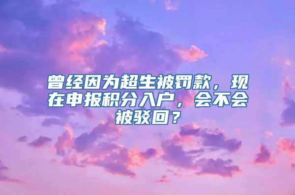 曾经因为超生被罚款，现在申报积分入户，会不会被驳回？