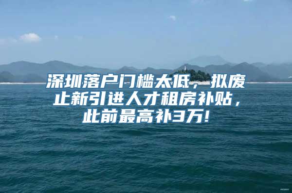 深圳落户门槛太低，拟废止新引进人才租房补贴，此前最高补3万!