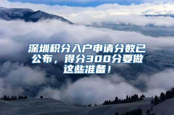 深圳积分入户申请分数已公布，得分300分要做这些准备！